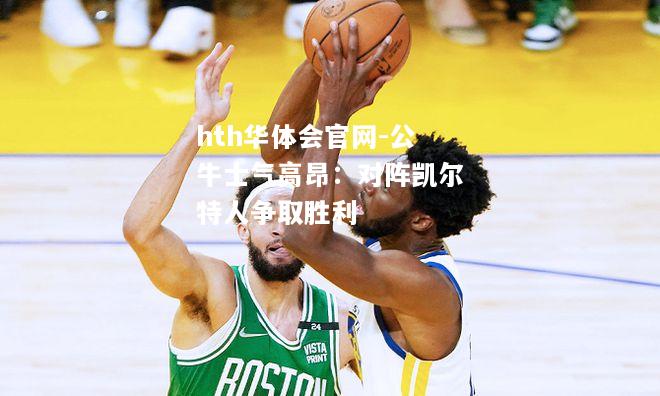 hth华体会官网-公牛士气高昂：对阵凯尔特人争取胜利