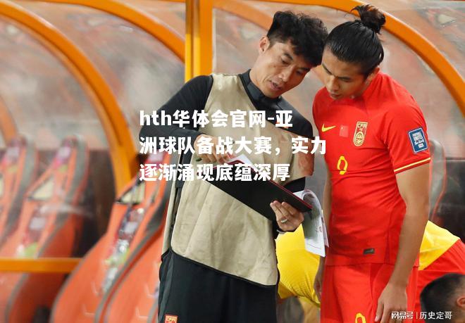 hth华体会官网-亚洲球队备战大赛，实力逐渐涌现底蕴深厚