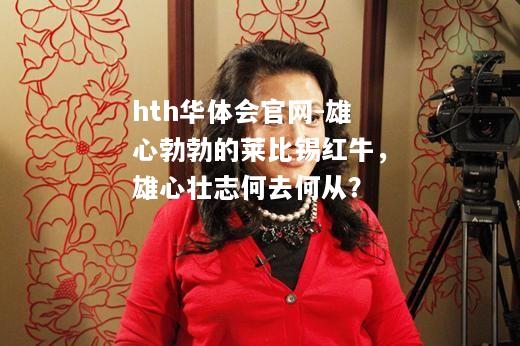 hth华体会官网-雄心勃勃的莱比锡红牛，雄心壮志何去何从？