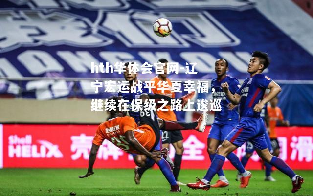 hth华体会官网-辽宁宏运战平华夏幸福，继续在保级之路上逡巡