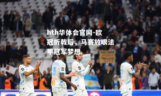 hth华体会官网-欧冠折戟后，马赛放眼法甲冠军梦想