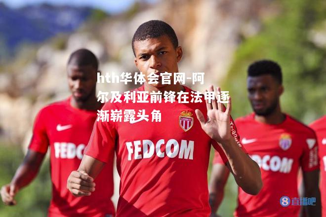 hth华体会官网-阿尔及利亚前锋在法甲逐渐崭露头角