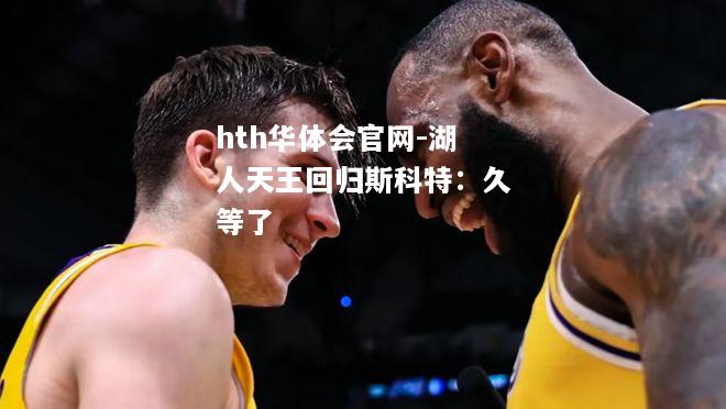 hth华体会官网-湖人天王回归斯科特：久等了