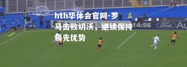 hth华体会官网-罗马击败切沃，继续保持领先优势