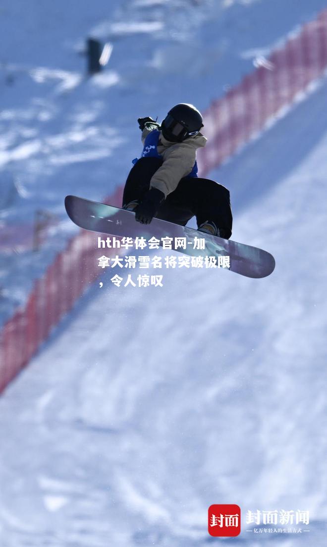 hth华体会官网-加拿大滑雪名将突破极限，令人惊叹