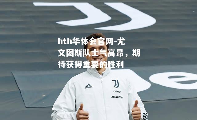hth华体会官网-尤文图斯队士气高昂，期待获得重要的胜利