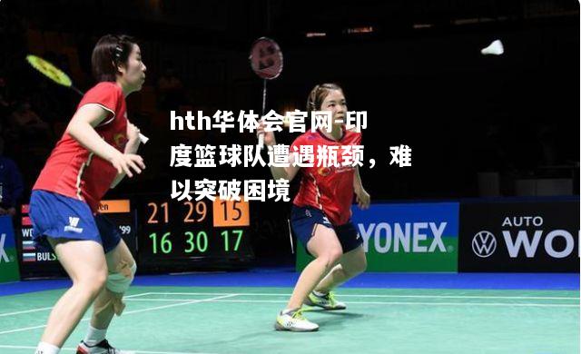 hth华体会官网-印度篮球队遭遇瓶颈，难以突破困境