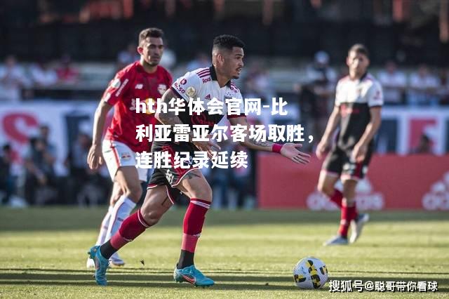 hth华体会官网-比利亚雷亚尔客场取胜，连胜纪录延续