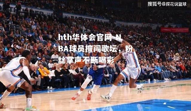 hth华体会官网-NBA球员擅闯歌坛，粉丝掌声不断喝彩