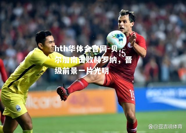 hth华体会官网-贝尔加南击败赫罗纳，晋级前景一片光明