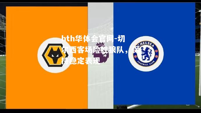 hth华体会官网-切尔西客场险胜狼队，保持稳定表现