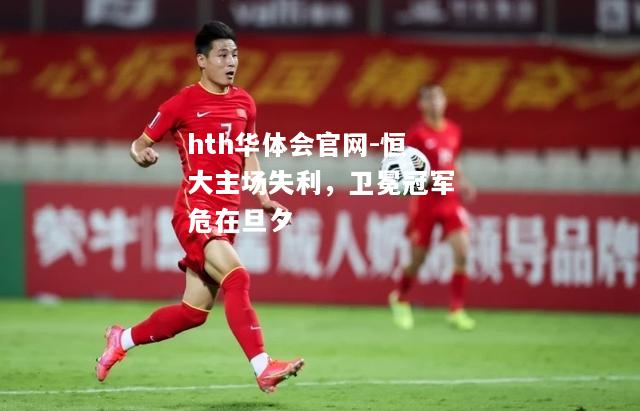 hth华体会官网-恒大主场失利，卫冕冠军危在旦夕