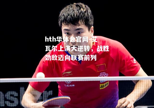 hth华体会官网-艾瓦尔上演大逆转，战胜劲敌迈向联赛前列