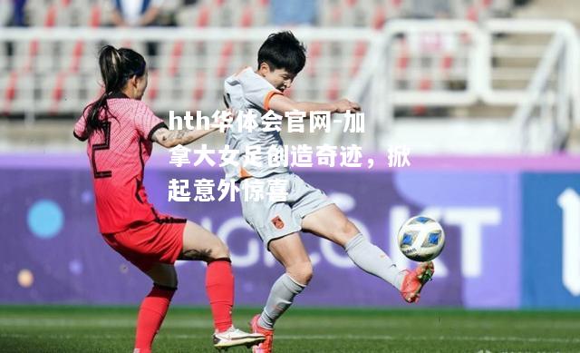 hth华体会官网-加拿大女足创造奇迹，掀起意外惊喜