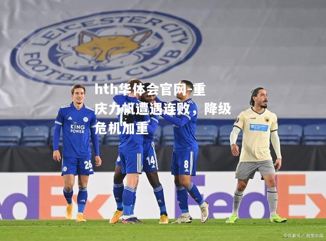 hth华体会官网-重庆力帆遭遇连败，降级危机加重