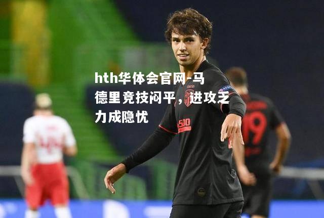 hth华体会官网-马德里竞技闷平，进攻乏力成隐忧
