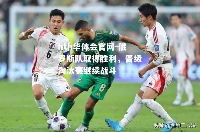 hth华体会官网-俄罗斯队取得胜利，晋级淘汰赛继续战斗