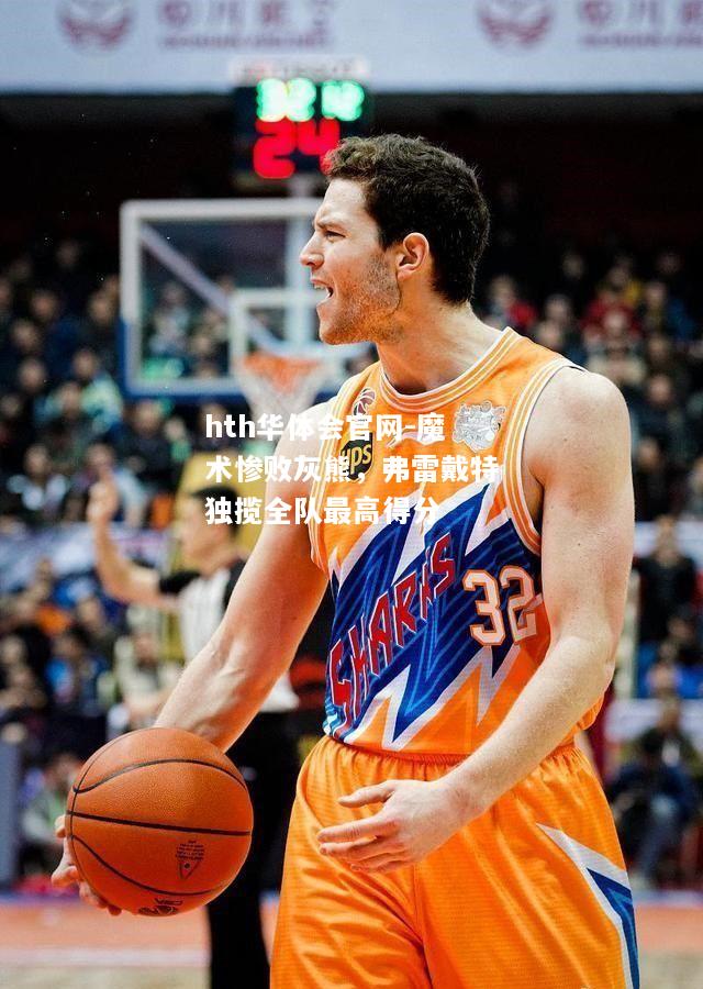 hth华体会官网-魔术惨败灰熊，弗雷戴特独揽全队最高得分