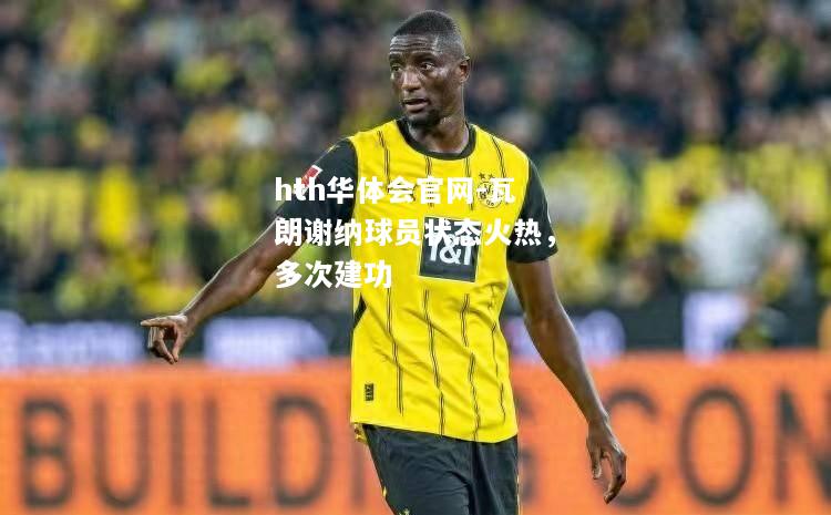 hth华体会官网-瓦朗谢纳球员状态火热，多次建功
