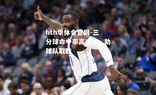 hth华体会官网-三分球命中率高达%，助球队取胜