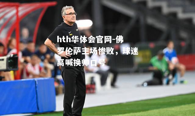 hth华体会官网-佛罗伦萨主场惨败，球迷高喊换帅口号