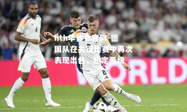 hth华体会官网-德国队在关键比赛中再次表现出色，稳定晋级