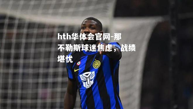 hth华体会官网-那不勒斯球迷焦虑，战绩堪忧