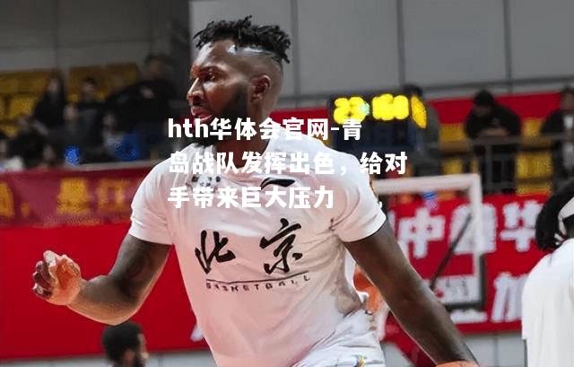 hth华体会官网-青岛战队发挥出色，给对手带来巨大压力