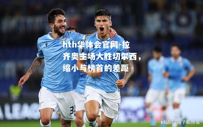 hth华体会官网-拉齐奥主场大胜切尔西，缩小与榜首的差距