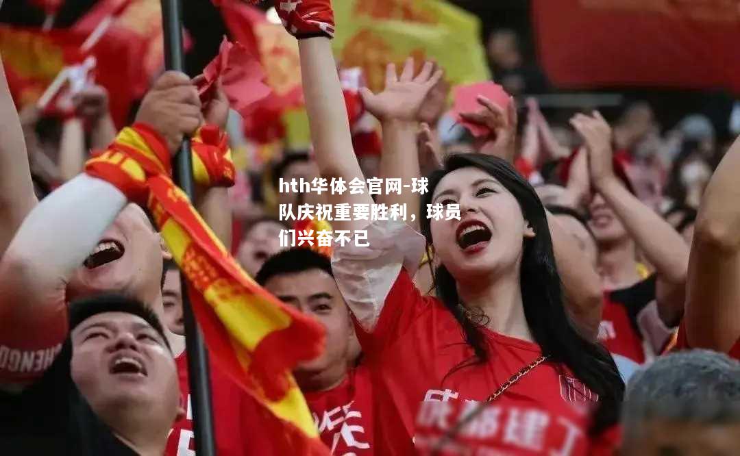 hth华体会官网-球队庆祝重要胜利，球员们兴奋不已