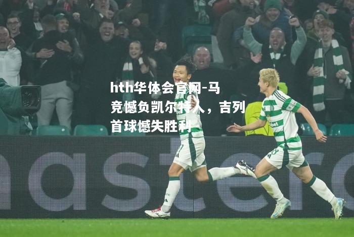 hth华体会官网-马竞憾负凯尔特人，吉列首球憾失胜利