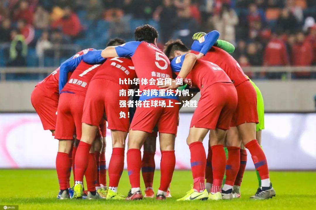 hth华体会官网-湖南勇士对阵重庆力帆，强者将在球场上一决胜负！
