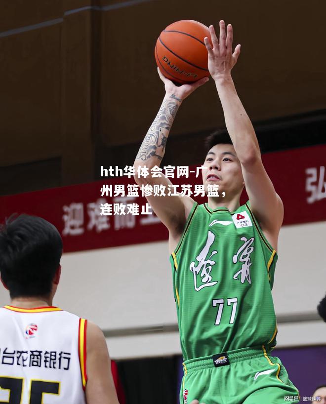 hth华体会官网-广州男篮惨败江苏男篮，连败难止