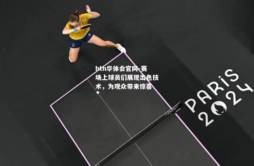 hth华体会官网-赛场上球员们展现出色技术，为观众带来惊喜