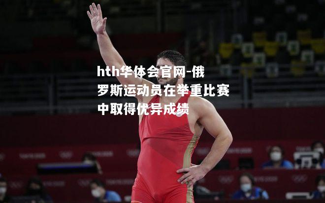 hth华体会官网-俄罗斯运动员在举重比赛中取得优异成绩