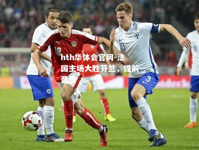 hth华体会官网-法国主场大胜芬兰，提前晋级