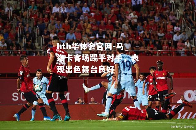 hth华体会官网-马洛卡客场踢平对手，表现出色舞台良好