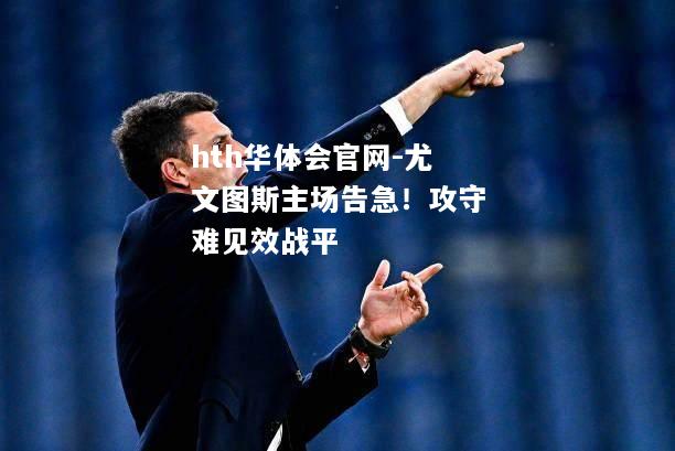 hth华体会官网-尤文图斯主场告急！攻守难见效战平
