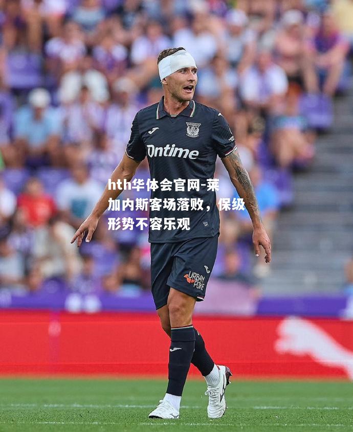 hth华体会官网-莱加内斯客场落败，保级形势不容乐观