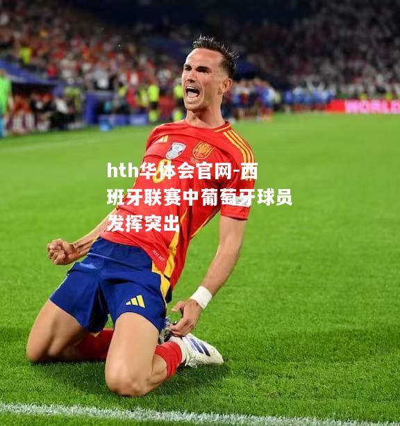 hth华体会官网-西班牙联赛中葡萄牙球员发挥突出