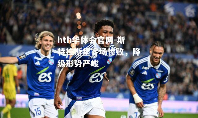 hth华体会官网-斯特拉斯堡客场惨败，降级形势严峻