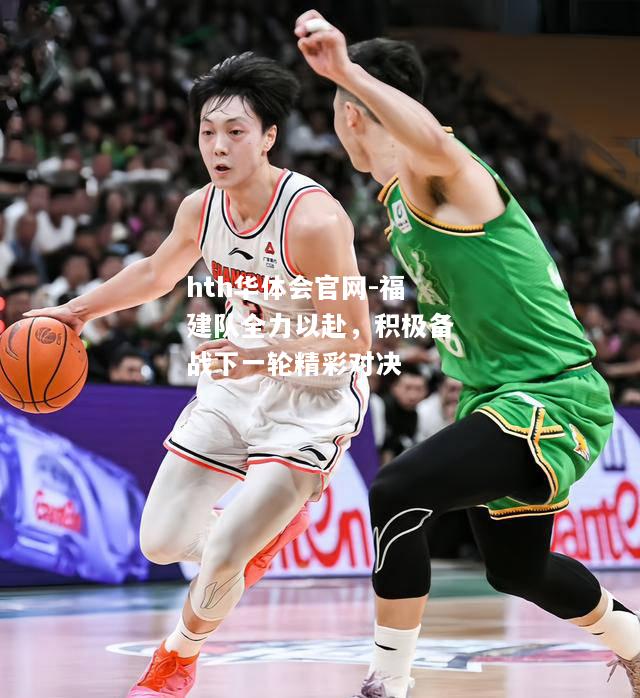 hth华体会官网-福建队全力以赴，积极备战下一轮精彩对决
