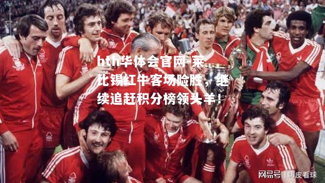 hth华体会官网-莱比锡红牛客场险胜，继续追赶积分榜领头羊！
