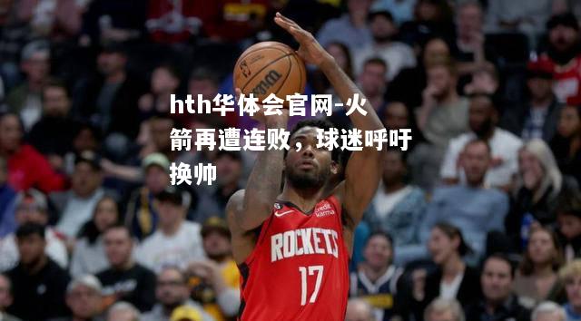 hth华体会官网-火箭再遭连败，球迷呼吁换帅