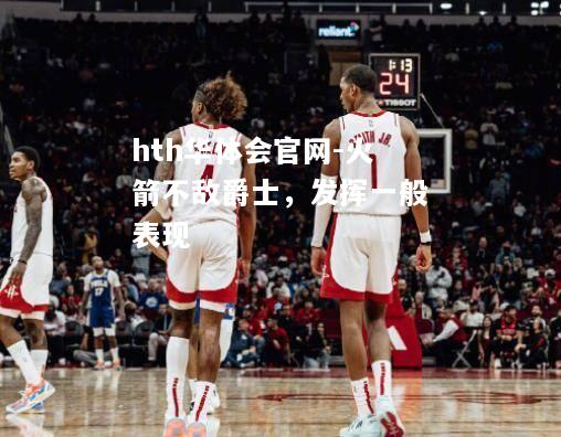 hth华体会官网-火箭不敌爵士，发挥一般表现