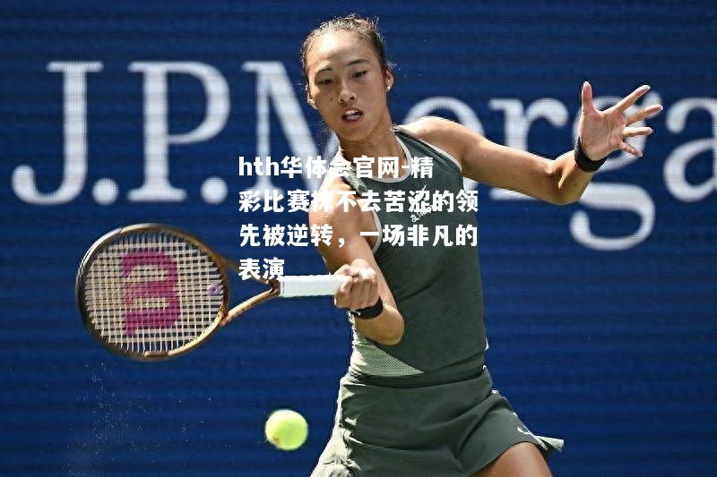 hth华体会官网-精彩比赛抹不去苦涩的领先被逆转，一场非凡的表演