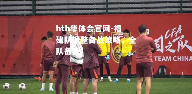 hth华体会官网-福建队调整备战策略，全队备战