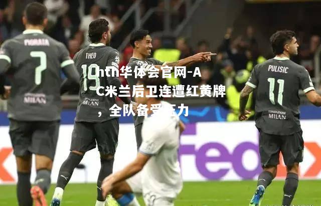 hth华体会官网-AC米兰后卫连遭红黄牌，全队备受压力