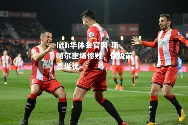 hth华体会官网-斯帕尔主场惨败，保级前景堪忧