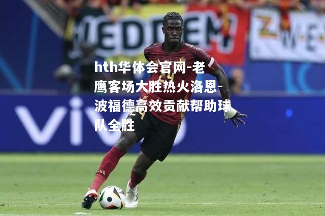 hth华体会官网-老鹰客场大胜热火洛恩-波福德高效贡献帮助球队全胜